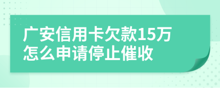 广安信用卡欠款15万怎么申请停止催收