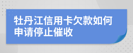 牡丹江信用卡欠款如何申请停止催收