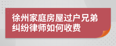 徐州家庭房屋过户兄弟纠纷律师如何收费