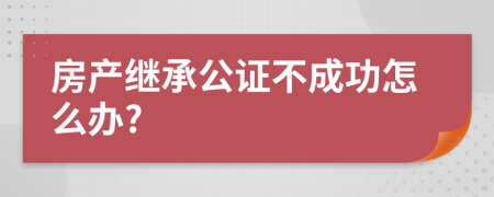 房产继承公证不成功怎么办?