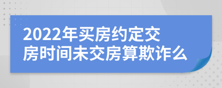 2022年买房约定交房时间未交房算欺诈么