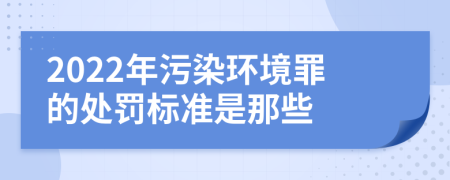 2022年污染环境罪的处罚标准是那些
