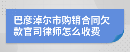 巴彦淖尔市购销合同欠款官司律师怎么收费