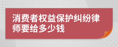 消费者权益保护纠纷律师要给多少钱