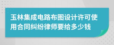 玉林集成电路布图设计许可使用合同纠纷律师要给多少钱