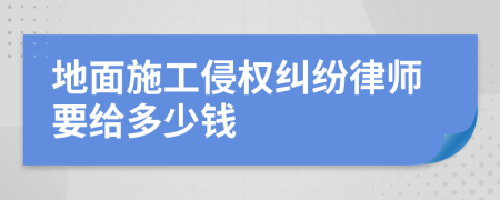 地面施工侵权纠纷律师要给多少钱