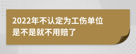 2022年不认定为工伤单位是不是就不用赔了