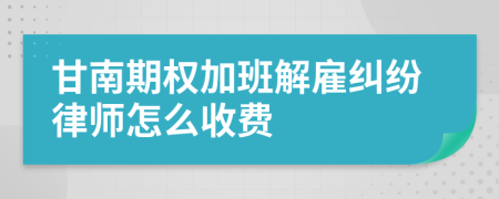 甘南期权加班解雇纠纷律师怎么收费