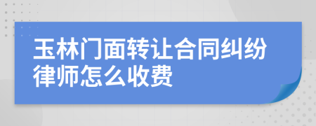 玉林门面转让合同纠纷律师怎么收费