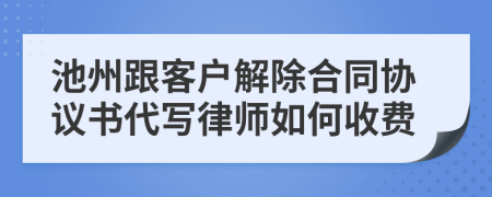 池州跟客户解除合同协议书代写律师如何收费