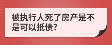 被执行人死了房产是不是可以抵债?