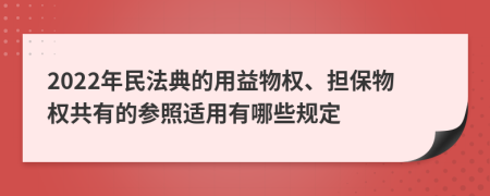 2022年民法典的用益物权、担保物权共有的参照适用有哪些规定