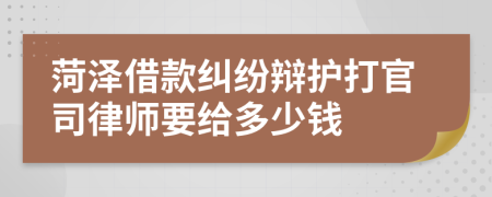 菏泽借款纠纷辩护打官司律师要给多少钱