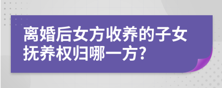 离婚后女方收养的子女抚养权归哪一方?