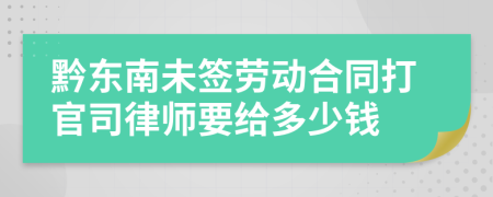 黔东南未签劳动合同打官司律师要给多少钱