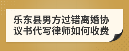 乐东县男方过错离婚协议书代写律师如何收费