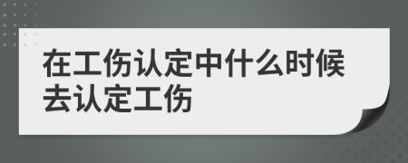 在工伤认定中什么时候去认定工伤