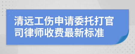 清远工伤申请委托打官司律师收费最新标准