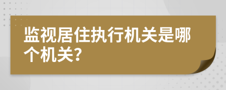 监视居住执行机关是哪个机关？