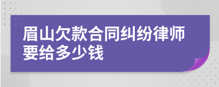 眉山欠款合同纠纷律师要给多少钱