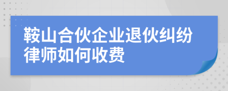 鞍山合伙企业退伙纠纷律师如何收费