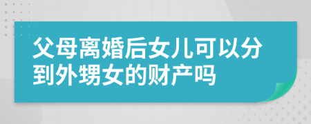 父母离婚后女儿可以分到外甥女的财产吗