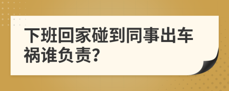 下班回家碰到同事出车祸谁负责？