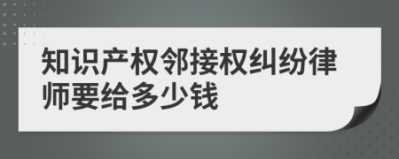 知识产权邻接权纠纷律师要给多少钱