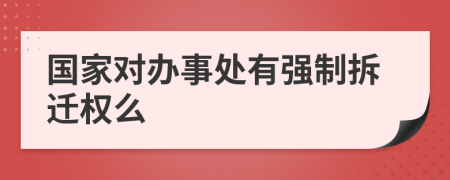 国家对办事处有强制拆迁权么