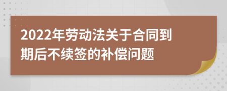 2022年劳动法关于合同到期后不续签的补偿问题