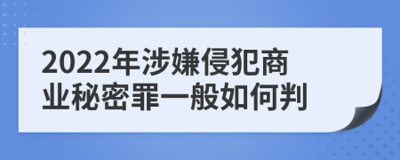 2022年涉嫌侵犯商业秘密罪一般如何判