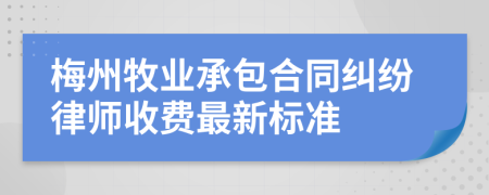 梅州牧业承包合同纠纷律师收费最新标准