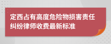 定西占有高度危险物损害责任纠纷律师收费最新标准