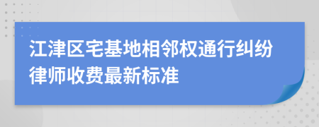 江津区宅基地相邻权通行纠纷律师收费最新标准