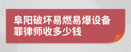 阜阳破坏易燃易爆设备罪律师收多少钱