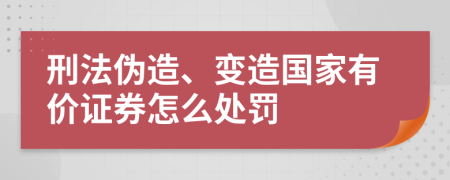 刑法伪造、变造国家有价证券怎么处罚