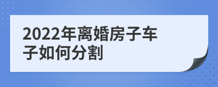 2022年离婚房子车子如何分割