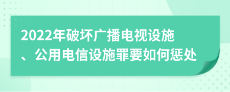 2022年破坏广播电视设施、公用电信设施罪要如何惩处