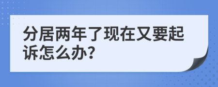 分居两年了现在又要起诉怎么办？