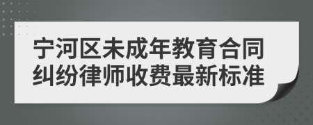 宁河区未成年教育合同纠纷律师收费最新标准