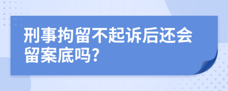 刑事拘留不起诉后还会留案底吗?