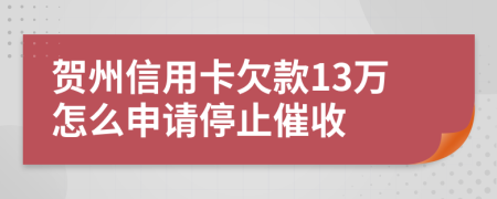 贺州信用卡欠款13万怎么申请停止催收