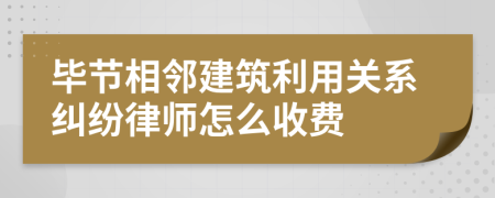毕节相邻建筑利用关系纠纷律师怎么收费