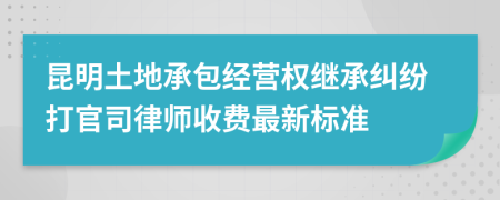 昆明土地承包经营权继承纠纷打官司律师收费最新标准