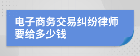 电子商务交易纠纷律师要给多少钱