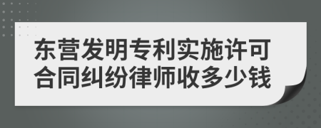 东营发明专利实施许可合同纠纷律师收多少钱