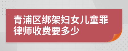 青浦区绑架妇女儿童罪律师收费要多少