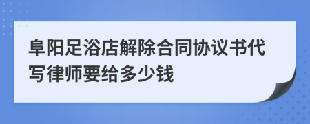 阜阳足浴店解除合同协议书代写律师要给多少钱