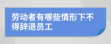 劳动者有哪些情形下不得辞退员工