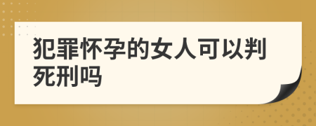 犯罪怀孕的女人可以判死刑吗